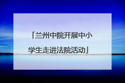 兰州中院开展中小学生走进法院活动