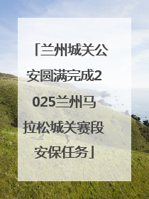兰州城关公安圆满完成2025兰州马拉松城关赛段安保任务