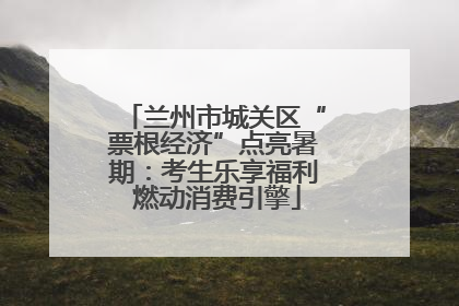 兰州市城关区“票根经济”点亮暑期：考生乐享福利 燃动消费引擎