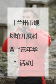 兰州市规划馆开展科普“嘉年华”活动