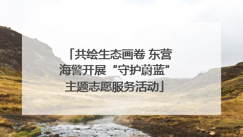 共绘生态画卷 东营海警开展“守护蔚蓝”主题志愿服务活动