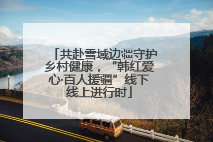 共赴雪域边疆守护乡村健康，“韩红爱心·百人援疆”线下线上进行时