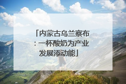 内蒙古乌兰察布：一杯酸奶为产业发展添动能