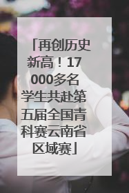 再创历史新高！17000多名学生共赴第五届全国青科赛云南省区域赛
