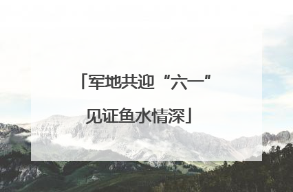 军地共迎“六一” 见证鱼水情深