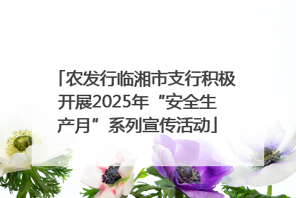 农发行临湘市支行积极开展2025年“安全生产月”系列宣传活动
