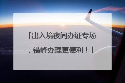 出入境夜间办证专场，错峰办理更便利！