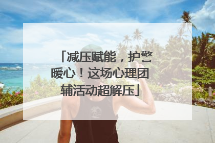 减压赋能，护警暖心！这场心理团辅活动超解压