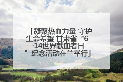 凝聚热血力量 守护生命希望 甘肃省“6 ·14世界献血者日”纪念活动在兰举行