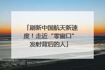 刷新中国航天新速度！走近“零窗口”发射背后的人