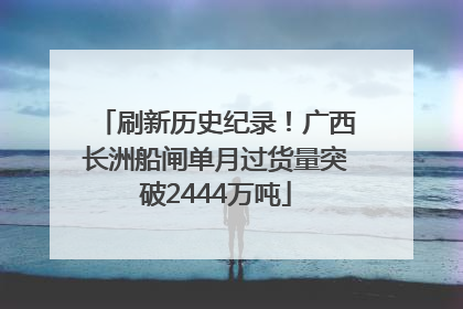 刷新历史纪录！广西长洲船闸单月过货量突破2444万吨