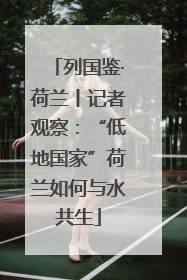 列国鉴·荷兰丨记者观察：“低地国家”荷兰如何与水共生