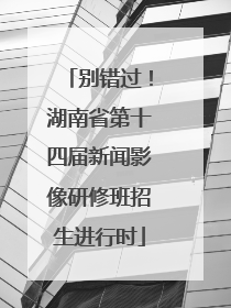 别错过！湖南省第十四届新闻影像研修班招生进行时