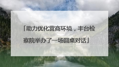 助力优化营商环境，丰台检察院举办了一场圆桌对话