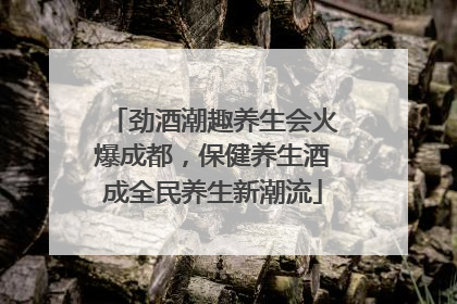 劲酒潮趣养生会火爆成都，保健养生酒成全民养生新潮流