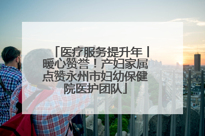 医疗服务提升年丨暖心赞誉！产妇家属点赞永州市妇幼保健院医护团队