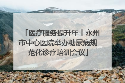 医疗服务提升年丨永州市中心医院举办糖尿病规范化诊疗培训会议