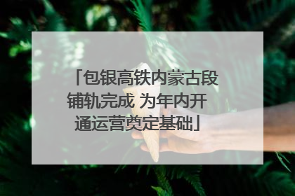 包银高铁内蒙古段铺轨完成 为年内开通运营奠定基础