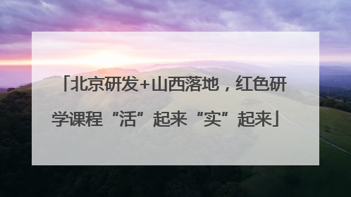 北京研发+山西落地，红色研学课程“活”起来“实”起来