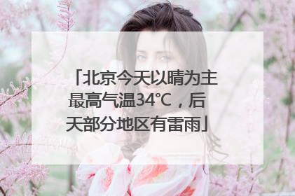北京今天以晴为主最高气温34℃，后天部分地区有雷雨