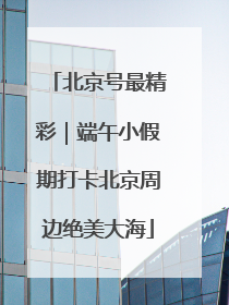 北京号最精彩｜端午小假期打卡北京周边绝美大海