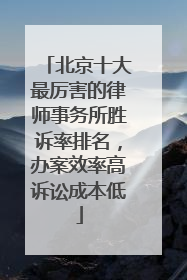 北京十大最厉害的律师事务所胜诉率排名，办案效率高诉讼成本低