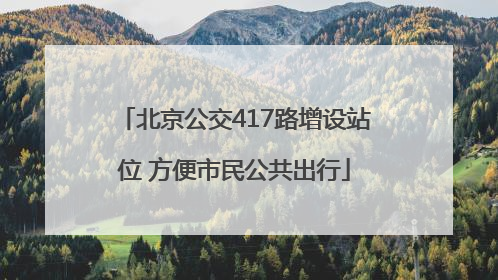 北京公交417路增设站位 方便市民公共出行