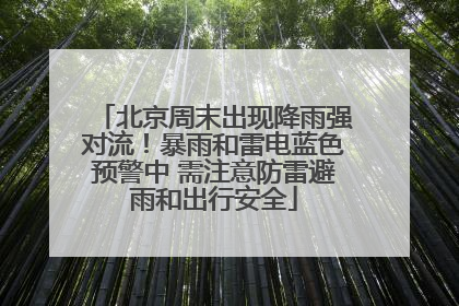 北京周末出现降雨强对流！暴雨和雷电蓝色预警中 需注意防雷避雨和出行安全