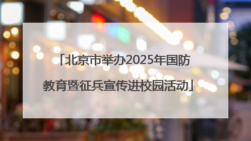 北京市举办2025年国防教育暨征兵宣传进校园活动