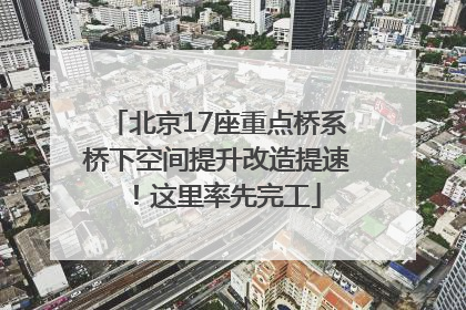 北京17座重点桥系桥下空间提升改造提速！这里率先完工