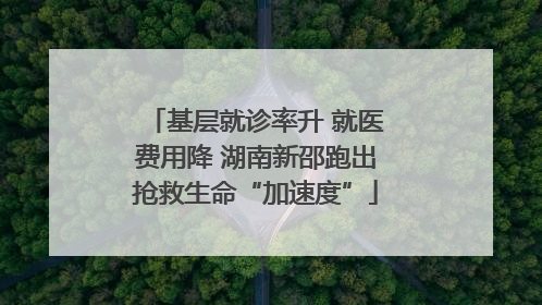 基层就诊率升 就医费用降 湖南新邵跑出抢救生命“加速度”