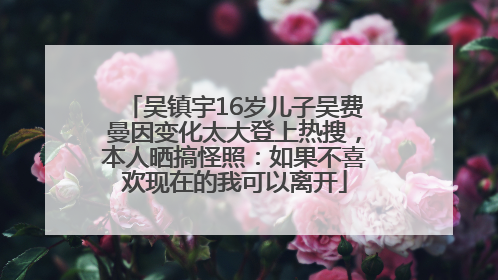 吴镇宇16岁儿子吴费曼因变化太大登上热搜,本人晒搞怪照:如果不喜欢现在的我可以离开