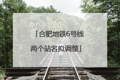 合肥地铁6号线两个站名拟调整