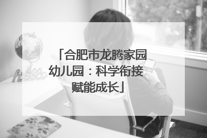 合肥市龙腾家园幼儿园：科学衔接 赋能成长
