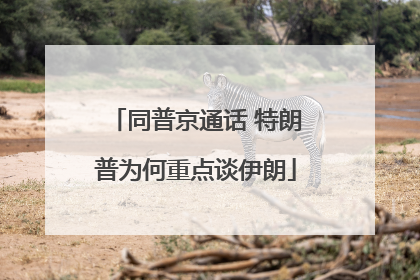 同普京通话 特朗普为何重点谈伊朗