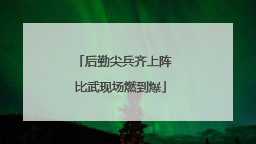 后勤尖兵齐上阵 比武现场燃到爆