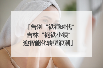 告别“铁锤时代” 吉林“钢铁小镇”迎智能化转型浪潮