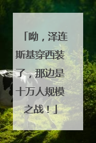 呦，泽连斯基穿西装了，那边是十万人规模之战！