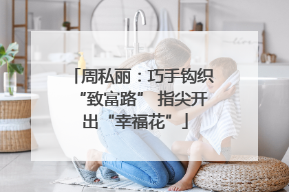 周私丽：巧手钩织“致富路” 指尖开出“幸福花”