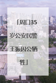 周口35岁公安民警王振因公牺牲