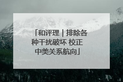 和评理｜排除各种干扰破坏 校正中美关系航向