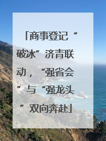 商事登记“破冰”济青联动，“强省会”与“强龙头”双向奔赴