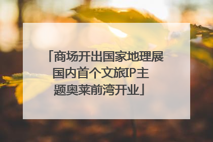 商场开出国家地理展 国内首个文旅IP主题奥莱前湾开业