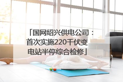 国网绍兴供电公司：首次实施220千伏变电站半停综合检修