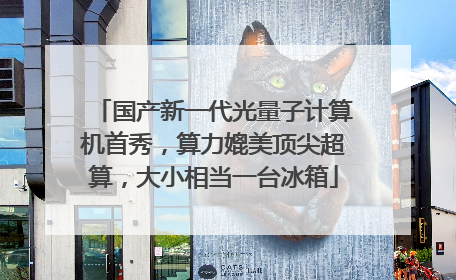 国产新一代光量子计算机首秀，算力媲美顶尖超算，大小相当一台冰箱
