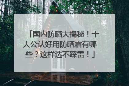 国内防晒大揭秘！十大公认好用防晒霜有哪些？这样选不踩雷！