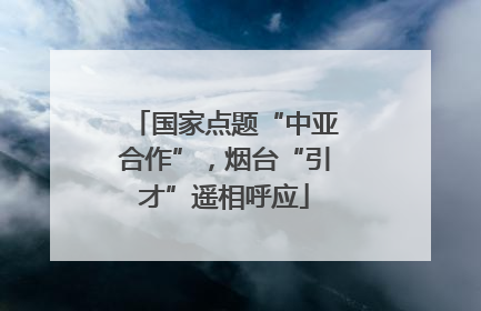 国家点题“中亚合作”，烟台“引才”遥相呼应