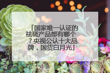国家唯一认证的祛斑产品都有哪个？央视公认十大品牌，国货白月光