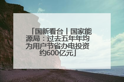 国新看台丨国家能源局：过去五年年均为用户节省办电投资约600亿元