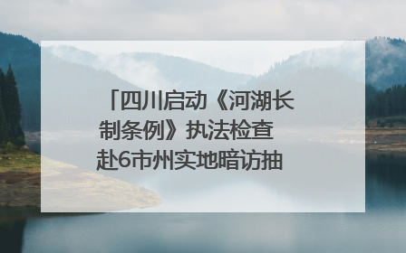 四川启动《河湖长制条例》执法检查 赴6市州实地暗访抽查｜四川人大之声
